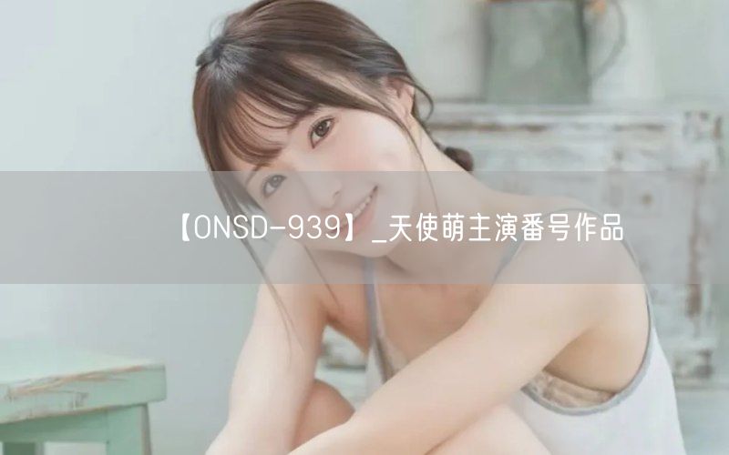 【ONSD-939】_天使萌主演番号作品